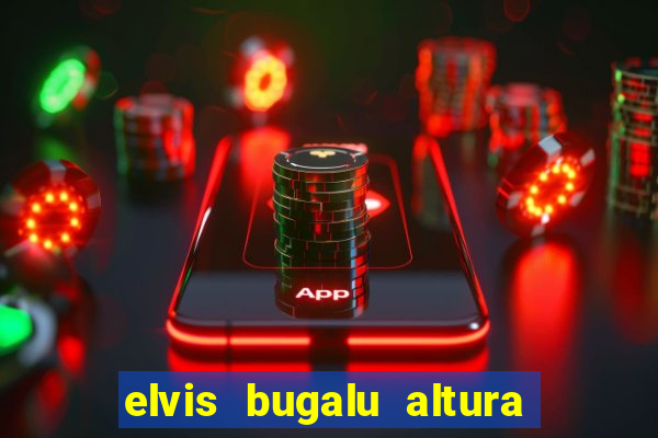 elvis bugalu altura e peso